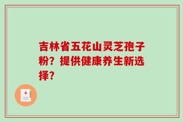 吉林省五花山灵芝孢子粉?提供健康养生新选择?-第1张图片-破壁灵芝孢子粉研究指南 吉林省五花山灵芝孢子粉?提供健康养生新选择?-第1张图片-破壁灵芝孢子粉研究指南