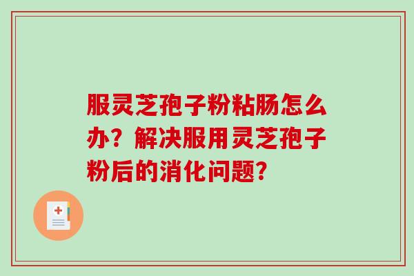 服灵芝孢子粉粘肠怎么办?解决服用灵芝孢子粉后的消化问题?-第1张图片-破壁灵芝孢子粉研究指南 服灵芝孢子粉粘肠怎么办?解决服用灵芝孢子粉后的消化问题?-第1张图片-破壁灵芝孢子粉研究指南
