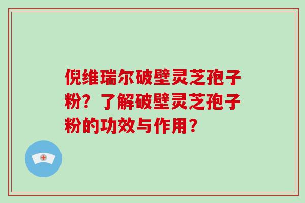 倪维瑞尔破壁灵芝孢子粉?了解破壁灵芝孢子粉的功效与作用?-第1张图片-破壁灵芝孢子粉研究指南 倪维瑞尔破壁灵芝孢子粉?了解破壁灵芝孢子粉的功效与作用?-第1张图片-破壁灵芝孢子粉研究指南