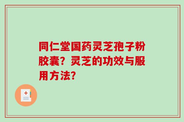 同仁堂国药灵芝孢子粉胶囊?灵芝的功效与服用方法?-第1张图片-破壁灵芝孢子粉研究指南 同仁堂国药灵芝孢子粉胶囊?灵芝的功效与服用方法?-第1张图片-破壁灵芝孢子粉研究指南