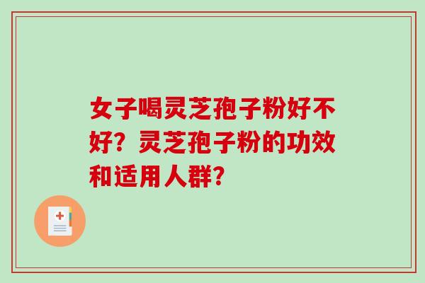 女子喝灵芝孢子粉好不好?灵芝孢子粉的功效和适用人群?-第1张图片-破壁灵芝孢子粉研究指南 女子喝灵芝孢子粉好不好?灵芝孢子粉的功效和适用人群?-第1张图片-破壁灵芝孢子粉研究指南