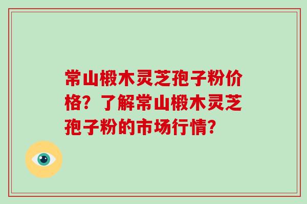 常山椴木灵芝孢子粉价格?了解常山椴木灵芝孢子粉的市场行情?-第1张图片-破壁灵芝孢子粉研究指南 常山椴木灵芝孢子粉价格?了解常山椴木灵芝孢子粉的市场行情?-第1张图片-破壁灵芝孢子粉研究指南