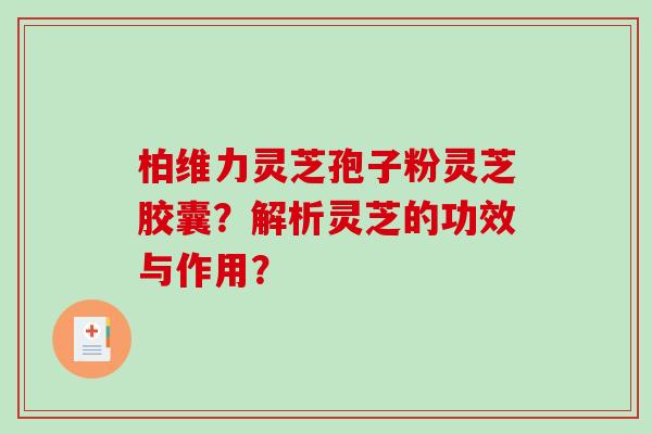 柏维力灵芝孢子粉灵芝胶囊?解析灵芝的功效与作用?-第1张图片-破壁灵芝孢子粉研究指南 柏维力灵芝孢子粉灵芝胶囊?解析灵芝的功效与作用?-第1张图片-破壁灵芝孢子粉研究指南