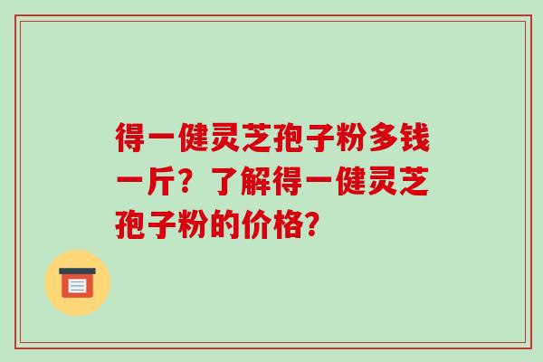 得一健灵芝孢子粉多钱一斤？了解得一健灵芝孢子粉的价格？-第1张图片-破壁灵芝孢子粉研究指南