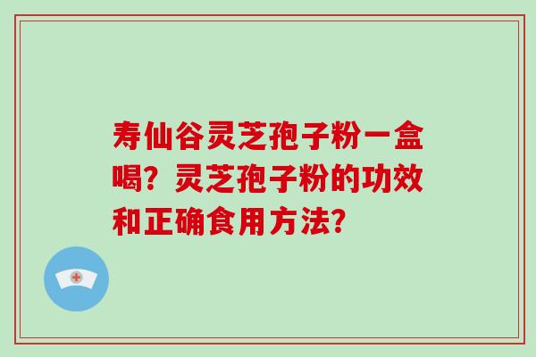 寿仙谷灵芝孢子粉一盒喝?灵芝孢子粉的功效和正确食用方法?-第1张图片-破壁灵芝孢子粉研究指南 寿仙谷灵芝孢子粉一盒喝?灵芝孢子粉的功效和正确食用方法?-第1张图片-破壁灵芝孢子粉研究指南