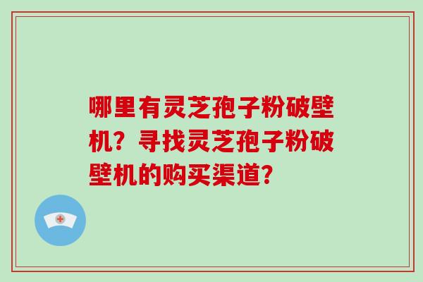 哪里有灵芝孢子粉破壁机？寻找灵芝孢子粉破壁机的购买渠道？-第1张图片-破壁灵芝孢子粉研究指南