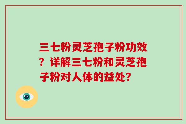 三七粉灵芝孢子粉功效?详解三七粉和灵芝孢子粉对人体的益处?-第1张图片-破壁灵芝孢子粉研究指南 三七粉灵芝孢子粉功效?详解三七粉和灵芝孢子粉对人体的益处?-第1张图片-破壁灵芝孢子粉研究指南