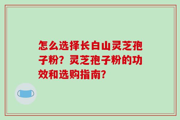 怎么选择长白山灵芝孢子粉?灵芝孢子粉的功效和选购指南?-第1张图片-破壁灵芝孢子粉研究指南 怎么选择长白山灵芝孢子粉?灵芝孢子粉的功效和选购指南?-第1张图片-破壁灵芝孢子粉研究指南