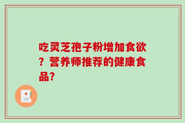 吃灵芝孢子粉增加食欲?营养师推荐的健康食品?-第1张图片-破壁灵芝孢子粉研究指南 吃灵芝孢子粉增加食欲?营养师推荐的健康食品?-第1张图片-破壁灵芝孢子粉研究指南