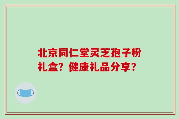 北京同仁堂灵芝孢子粉礼盒?健康礼品分享?-第1张图片-破壁灵芝孢子粉研究指南 北京同仁堂灵芝孢子粉礼盒?健康礼品分享?-第1张图片-破壁灵芝孢子粉研究指南