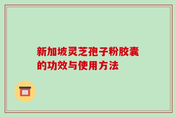 新加坡灵芝孢子粉胶囊的功效与使用方法-第1张图片-破壁灵芝孢子粉研究指南 新加坡灵芝孢子粉胶囊的功效与使用方法-第1张图片-破壁灵芝孢子粉研究指南
