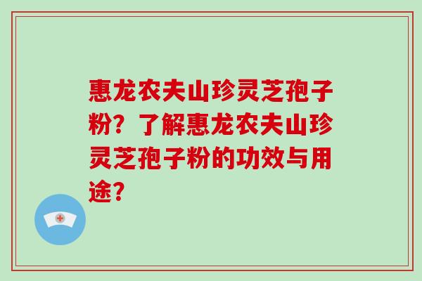 惠龙农夫山珍灵芝孢子粉?了解惠龙农夫山珍灵芝孢子粉的功效与用途?-第1张图片-破壁灵芝孢子粉研究指南 惠龙农夫山珍灵芝孢子粉?了解惠龙农夫山珍灵芝孢子粉的功效与用途?-第1张图片-破壁灵芝孢子粉研究指南