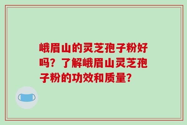 峨眉山的灵芝孢子粉好吗？了解峨眉山灵芝孢子粉的功效和质量？-第1张图片-破壁灵芝孢子粉研究指南