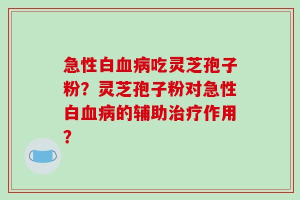 急性白血病吃灵芝孢子粉?灵芝孢子粉对急性白血病的辅助治疗作用?-第1张图片-破壁灵芝孢子粉研究指南 急性白血病吃灵芝孢子粉?灵芝孢子粉对急性白血病的辅助治疗作用?-第1张图片-破壁灵芝孢子粉研究指南