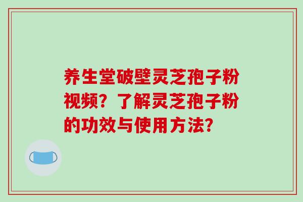 养生堂破壁灵芝孢子粉视频？了解灵芝孢子粉的功效与使用方法？-第1张图片-破壁灵芝孢子粉研究指南
