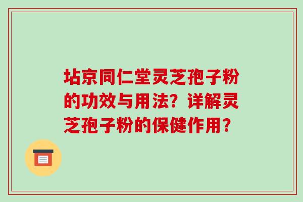 坫京同仁堂灵芝孢子粉的功效与用法?详解灵芝孢子粉的保健作用?-第1张图片-破壁灵芝孢子粉研究指南 坫京同仁堂灵芝孢子粉的功效与用法?详解灵芝孢子粉的保健作用?-第1张图片-破壁灵芝孢子粉研究指南