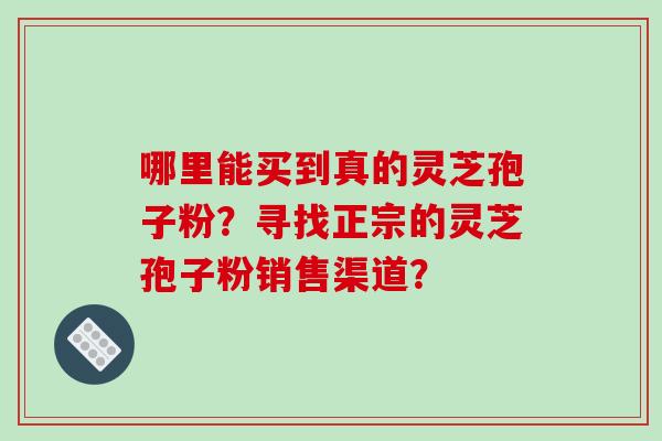 哪里能买到真的灵芝孢子粉?寻找正宗的灵芝孢子粉销售渠道?-第1张图片-破壁灵芝孢子粉研究指南 哪里能买到真的灵芝孢子粉?寻找正宗的灵芝孢子粉销售渠道?-第1张图片-破壁灵芝孢子粉研究指南