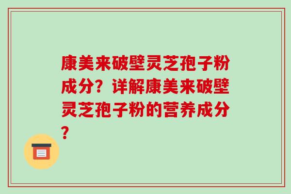 康美来破壁灵芝孢子粉成分?详解康美来破壁灵芝孢子粉的营养成分?-第1张图片-破壁灵芝孢子粉研究指南 康美来破壁灵芝孢子粉成分?详解康美来破壁灵芝孢子粉的营养成分?-第1张图片-破壁灵芝孢子粉研究指南