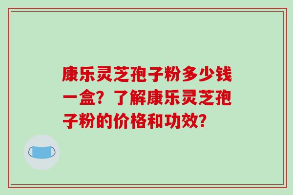 康乐灵芝孢子粉多少钱一盒?了解康乐灵芝孢子粉的价格和功效?-第1张图片-破壁灵芝孢子粉研究指南 康乐灵芝孢子粉多少钱一盒?了解康乐灵芝孢子粉的价格和功效?-第1张图片-破壁灵芝孢子粉研究指南