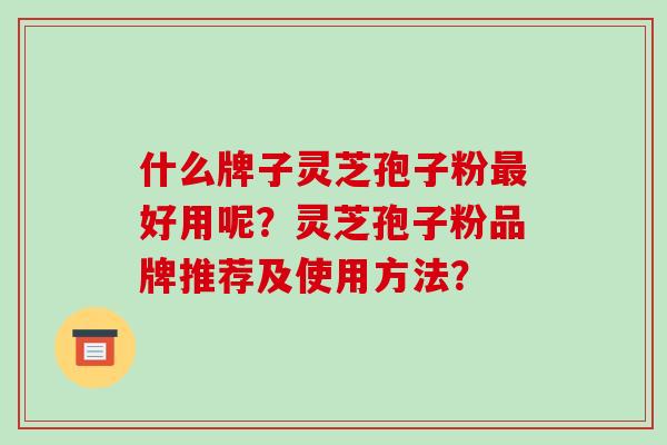 什么牌子灵芝孢子粉最好用呢?灵芝孢子粉品牌推荐及使用方法?-第1张图片-破壁灵芝孢子粉研究指南 什么牌子灵芝孢子粉最好用呢?灵芝孢子粉品牌推荐及使用方法?-第1张图片-破壁灵芝孢子粉研究指南