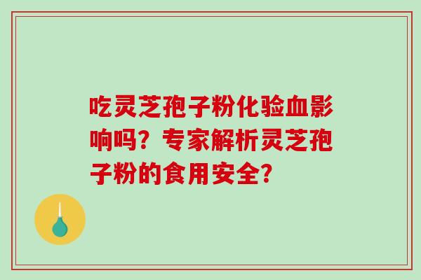 吃灵芝孢子粉化验血影响吗?专家解析灵芝孢子粉的食用安全?-第1张图片-破壁灵芝孢子粉研究指南 吃灵芝孢子粉化验血影响吗?专家解析灵芝孢子粉的食用安全?-第1张图片-破壁灵芝孢子粉研究指南