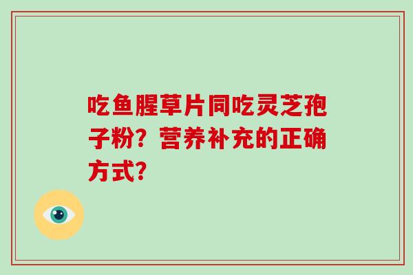 吃鱼腥草片同吃灵芝孢子粉?营养补充的正确方式?-第1张图片-破壁灵芝孢子粉研究指南 吃鱼腥草片同吃灵芝孢子粉?营养补充的正确方式?-第1张图片-破壁灵芝孢子粉研究指南