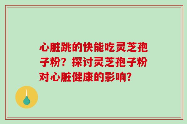 心脏跳的快能吃灵芝孢子粉?探讨灵芝孢子粉对心脏健康的影响?-第1张图片-破壁灵芝孢子粉研究指南 心脏跳的快能吃灵芝孢子粉?探讨灵芝孢子粉对心脏健康的影响?-第1张图片-破壁灵芝孢子粉研究指南