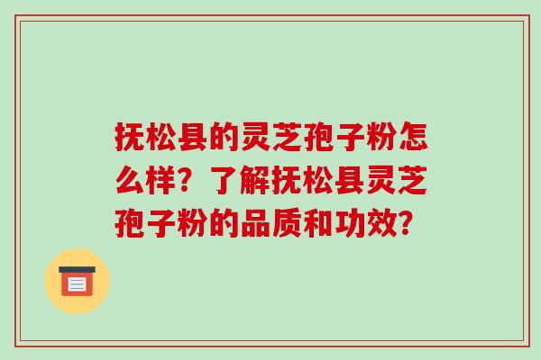 抚松县的灵芝孢子粉怎么样?了解抚松县灵芝孢子粉的品质和功效?-第1张图片-破壁灵芝孢子粉研究指南 抚松县的灵芝孢子粉怎么样?了解抚松县灵芝孢子粉的品质和功效?-第1张图片-破壁灵芝孢子粉研究指南