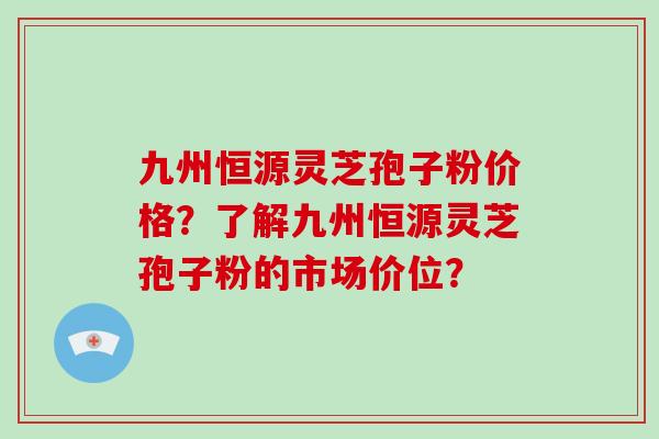 九州恒源灵芝孢子粉价格?了解九州恒源灵芝孢子粉的市场价位?-第1张图片-破壁灵芝孢子粉研究指南 九州恒源灵芝孢子粉价格?了解九州恒源灵芝孢子粉的市场价位?-第1张图片-破壁灵芝孢子粉研究指南