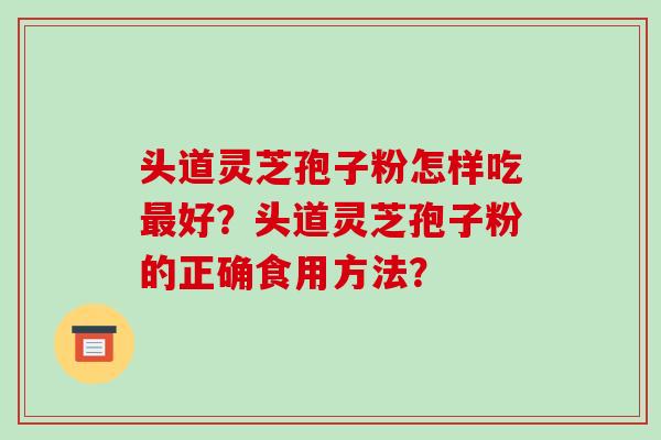 头道灵芝孢子粉怎样吃最好?头道灵芝孢子粉的正确食用方法?-第1张图片-破壁灵芝孢子粉研究指南 头道灵芝孢子粉怎样吃最好?头道灵芝孢子粉的正确食用方法?-第1张图片-破壁灵芝孢子粉研究指南