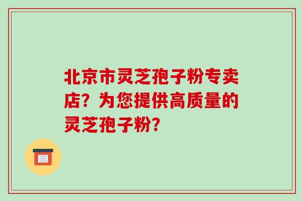 北京市灵芝孢子粉专卖店?为您提供高质量的灵芝孢子粉?-第1张图片-破壁灵芝孢子粉研究指南 北京市灵芝孢子粉专卖店?为您提供高质量的灵芝孢子粉?-第1张图片-破壁灵芝孢子粉研究指南