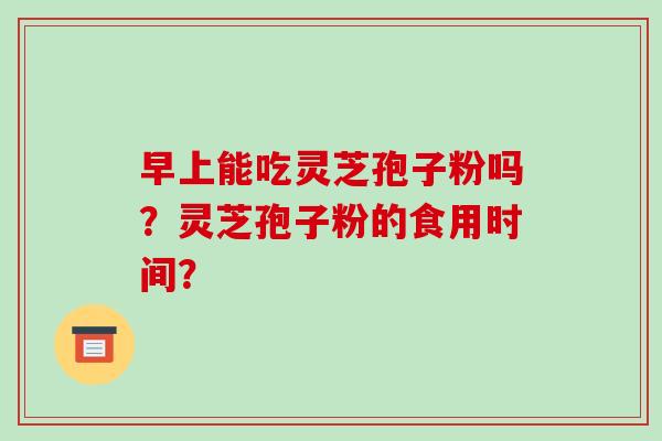 早上能吃灵芝孢子粉吗?灵芝孢子粉的食用时间?-第1张图片-破壁灵芝孢子粉研究指南 早上能吃灵芝孢子粉吗?灵芝孢子粉的食用时间?-第1张图片-破壁灵芝孢子粉研究指南