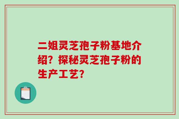 二姐灵芝孢子粉基地介绍？探秘灵芝孢子粉的生产工艺？-第1张图片-破壁灵芝孢子粉研究指南