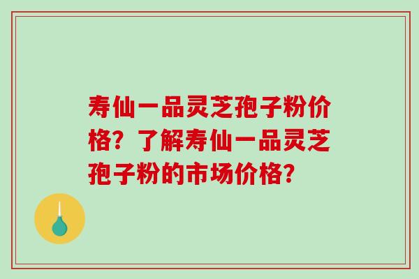 寿仙一品灵芝孢子粉价格?了解寿仙一品灵芝孢子粉的市场价格?-第1张图片-破壁灵芝孢子粉研究指南 寿仙一品灵芝孢子粉价格?了解寿仙一品灵芝孢子粉的市场价格?-第1张图片-破壁灵芝孢子粉研究指南