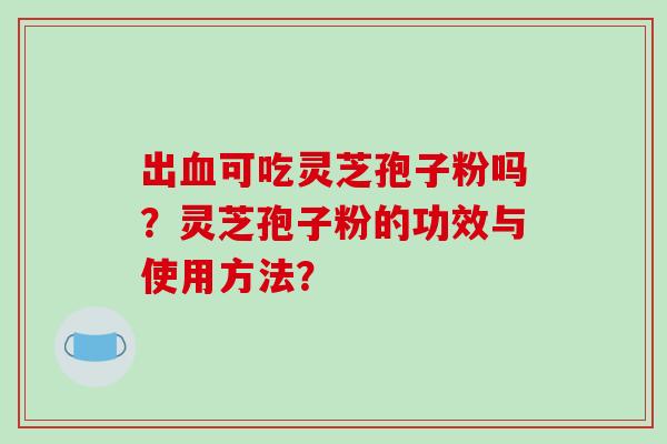 出血可吃灵芝孢子粉吗？灵芝孢子粉的功效与使用方法？-第1张图片-破壁灵芝孢子粉研究指南