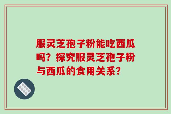 服灵芝孢子粉能吃西瓜吗?探究服灵芝孢子粉与西瓜的食用关系?-第1张图片-破壁灵芝孢子粉研究指南 服灵芝孢子粉能吃西瓜吗?探究服灵芝孢子粉与西瓜的食用关系?-第1张图片-破壁灵芝孢子粉研究指南