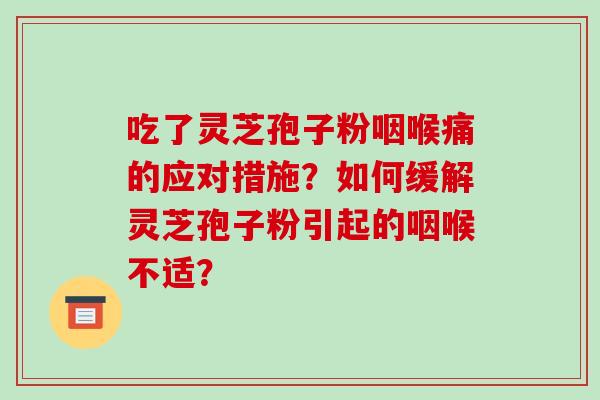 吃了灵芝孢子粉咽喉痛的应对措施?如何缓解灵芝孢子粉引起的咽喉不适?-第1张图片-破壁灵芝孢子粉研究指南 吃了灵芝孢子粉咽喉痛的应对措施?如何缓解灵芝孢子粉引起的咽喉不适?-第1张图片-破壁灵芝孢子粉研究指南