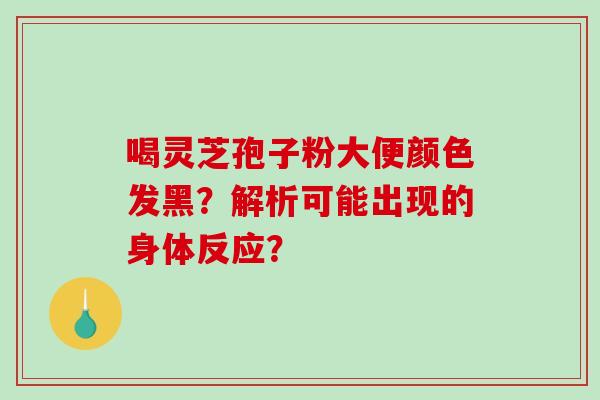 喝灵芝孢子粉大便颜色发黑?解析可能出现的身体反应?-第1张图片-破壁灵芝孢子粉研究指南 喝灵芝孢子粉大便颜色发黑?解析可能出现的身体反应?-第1张图片-破壁灵芝孢子粉研究指南