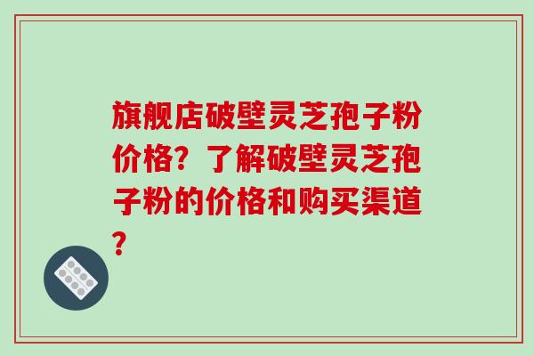 旗舰店破壁灵芝孢子粉价格?了解破壁灵芝孢子粉的价格和购买渠道?-第1张图片-破壁灵芝孢子粉研究指南 旗舰店破壁灵芝孢子粉价格?了解破壁灵芝孢子粉的价格和购买渠道?-第1张图片-破壁灵芝孢子粉研究指南
