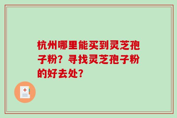杭州哪里能买到灵芝孢子粉?寻找灵芝孢子粉的好去处?-第1张图片-破壁灵芝孢子粉研究指南 杭州哪里能买到灵芝孢子粉?寻找灵芝孢子粉的好去处?-第1张图片-破壁灵芝孢子粉研究指南