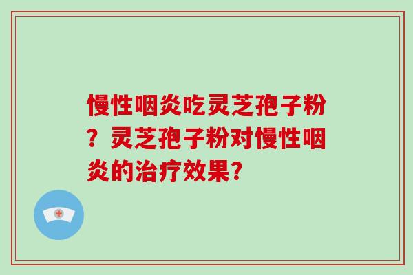 慢性咽炎吃灵芝孢子粉?灵芝孢子粉对慢性咽炎的治疗效果?-第1张图片-破壁灵芝孢子粉研究指南 慢性咽炎吃灵芝孢子粉?灵芝孢子粉对慢性咽炎的治疗效果?-第1张图片-破壁灵芝孢子粉研究指南
