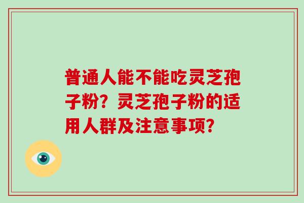 普通人能不能吃灵芝孢子粉？灵芝孢子粉的适用人群及注意事项？-第1张图片-破壁灵芝孢子粉研究指南