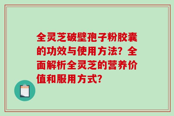 全灵芝破壁孢子粉胶囊的功效与使用方法？全面解析全灵芝的营养价值和服用方式？-第1张图片-破壁灵芝孢子粉研究指南