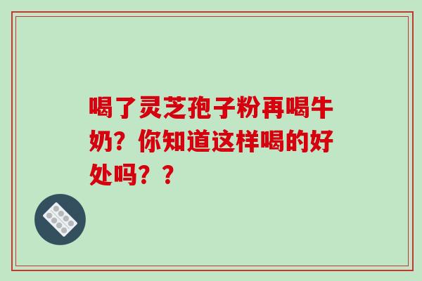 喝了灵芝孢子粉再喝牛奶?你知道这样喝的好处吗??-第1张图片-破壁灵芝孢子粉研究指南 喝了灵芝孢子粉再喝牛奶?你知道这样喝的好处吗??-第1张图片-破壁灵芝孢子粉研究指南