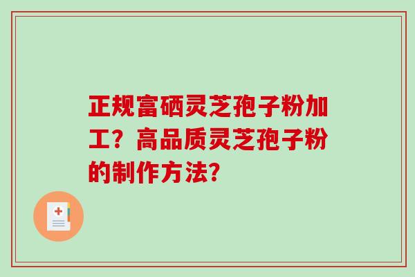正规富硒灵芝孢子粉加工？高品质灵芝孢子粉的制作方法？-第1张图片-破壁灵芝孢子粉研究指南