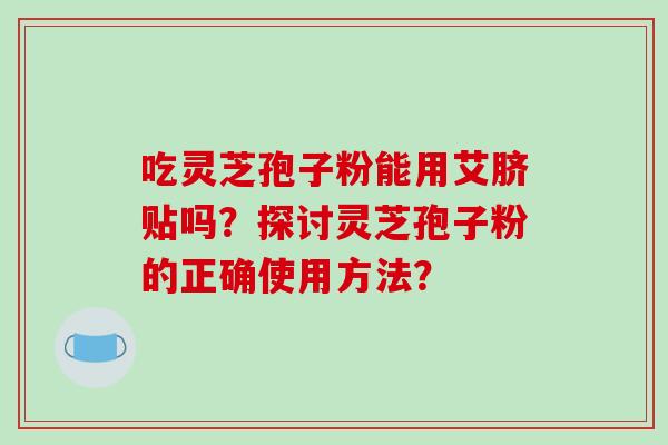 吃灵芝孢子粉能用艾脐贴吗？探讨灵芝孢子粉的正确使用方法？-第1张图片-破壁灵芝孢子粉研究指南