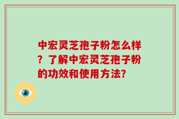 中宏灵芝孢子粉怎么样？了解中宏灵芝孢子粉的功效和使用方法？-第1张图片-破壁灵芝孢子粉研究指南