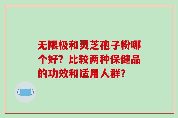 无限极和灵芝孢子粉哪个好？比较两种保健品的功效和适用人群？-第1张图片-破壁灵芝孢子粉研究指南