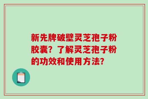 新先牌破壁灵芝孢子粉胶囊?了解灵芝孢子粉的功效和使用方法?-第1张图片-破壁灵芝孢子粉研究指南 新先牌破壁灵芝孢子粉胶囊?了解灵芝孢子粉的功效和使用方法?-第1张图片-破壁灵芝孢子粉研究指南