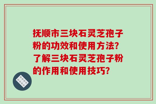 抚顺市三块石灵芝孢子粉的功效和使用方法？了解三块石灵芝孢子粉的作用和使用技巧？-第1张图片-破壁灵芝孢子粉研究指南